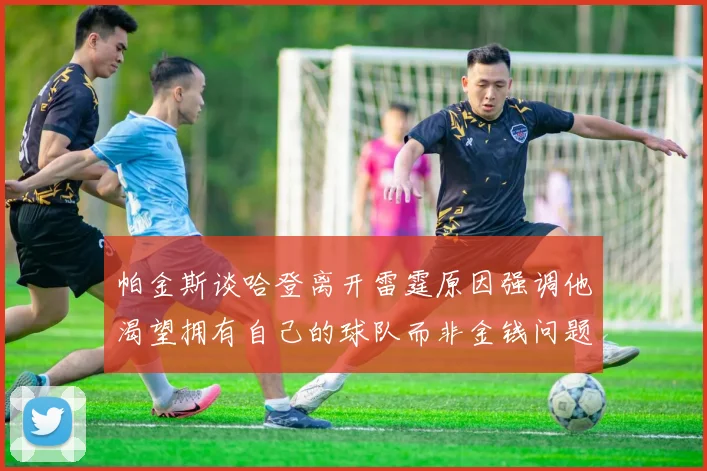 帕金斯谈哈登离开雷霆原因强调他渴望拥有自己的球队而非金钱问题