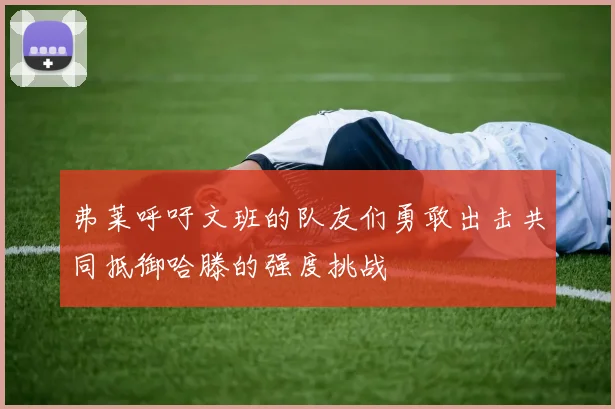 弗莱呼吁文班的队友们勇敢出击共同抵御哈滕的强度挑战