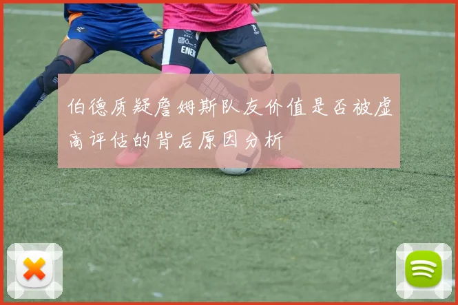 伯德质疑詹姆斯队友价值是否被虚高评估的背后原因分析