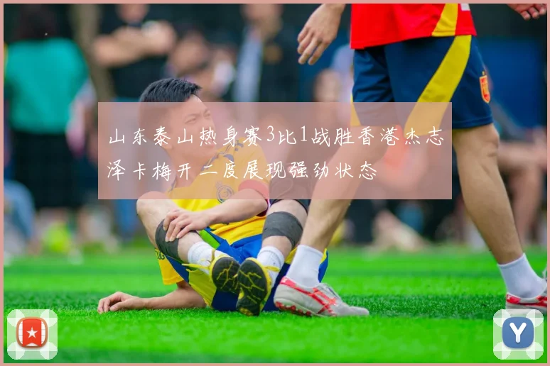 山东泰山热身赛3比1战胜香港杰志泽卡梅开二度展现强劲状态