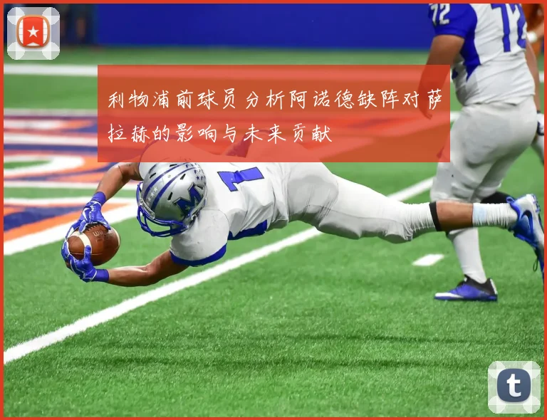 利物浦前球员分析阿诺德缺阵对萨拉赫的影响与未来贡献