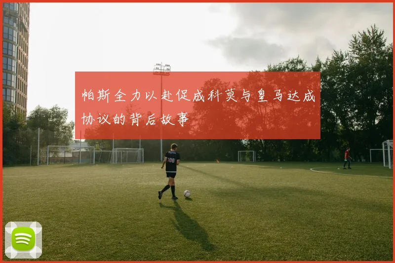 帕斯全力以赴促成科莫与皇马达成协议的背后故事