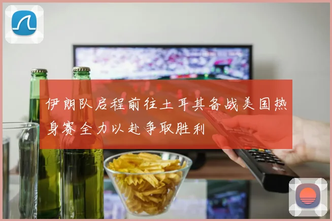 伊朗队启程前往土耳其备战美国热身赛全力以赴争取胜利