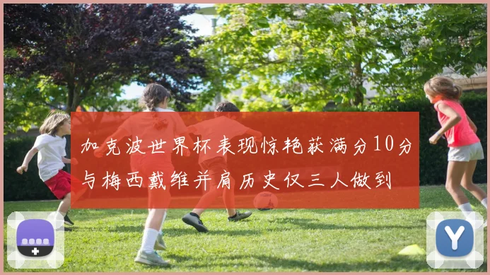 加克波世界杯表现惊艳获满分10分与梅西戴维并肩历史仅三人做到