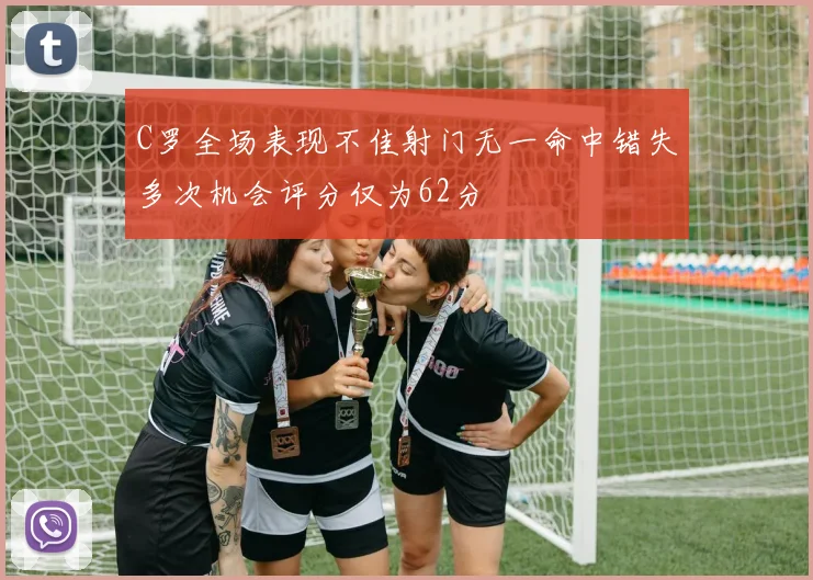 C罗全场表现不佳射门无一命中错失多次机会评分仅为62分
