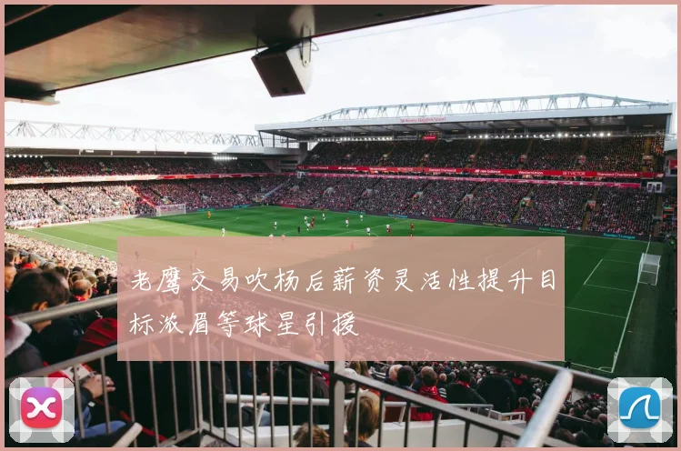 老鹰交易吹杨后薪资灵活性提升目标浓眉等球星引援