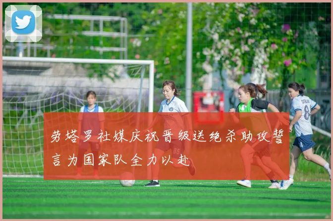 劳塔罗社媒庆祝晋级送绝杀助攻誓言为国家队全力以赴