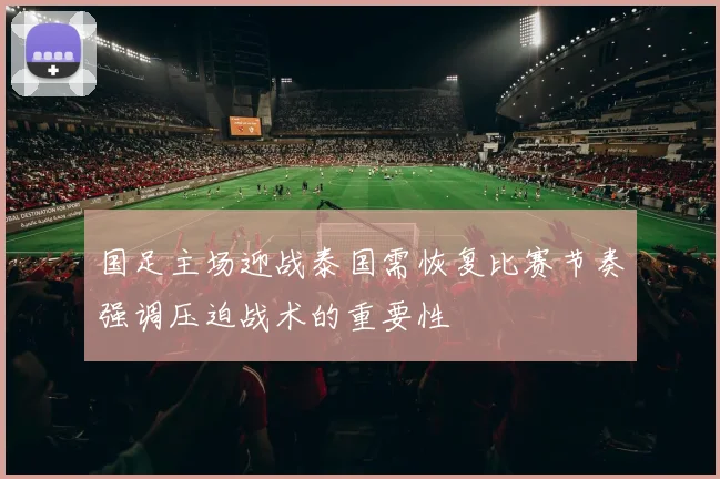 国足主场迎战泰国需恢复比赛节奏强调压迫战术的重要性