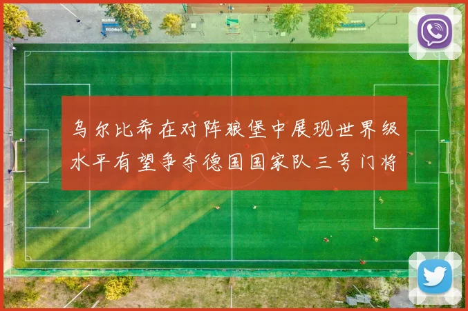 乌尔比希在对阵狼堡中展现世界级水平有望争夺德国国家队三号门将位置