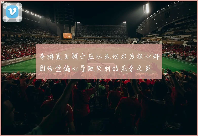 夸梅直言骑士应以米切尔为核心却因哈登偏心导致失利的无奈之声