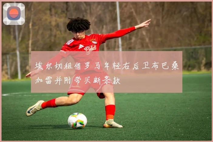 埃尔切租借罗马年轻右后卫布巴桑加雷并附带买断条款