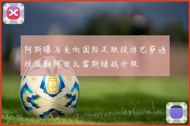 阿斯曝马竞向国际足联投诉巴萨违规接触阿尔瓦雷斯暗战升级