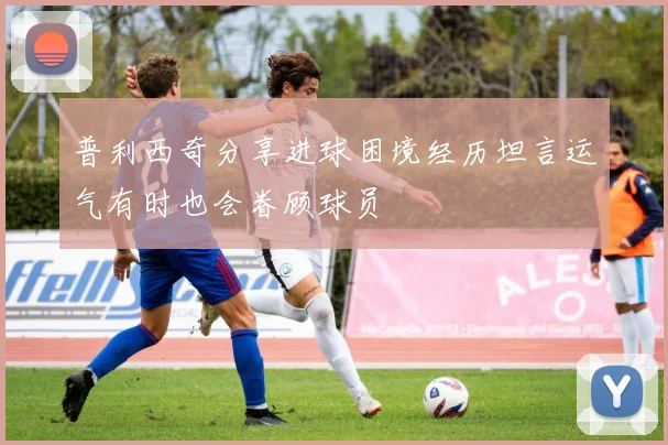 普利西奇分享进球困境经历坦言运气有时也会眷顾球员