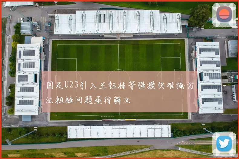 国足U23引入王钰栋等强援仍难掩打法粗糙问题亟待解决