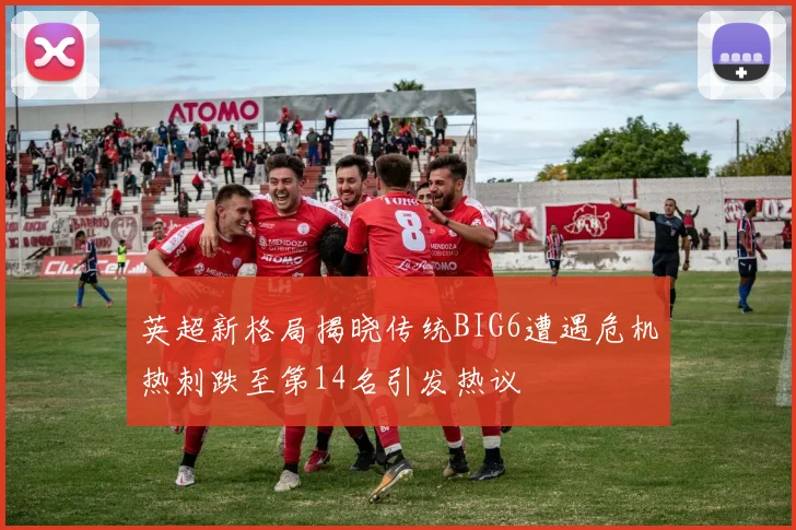 英超新格局揭晓传统BIG6遭遇危机热刺跌至第14名引发热议