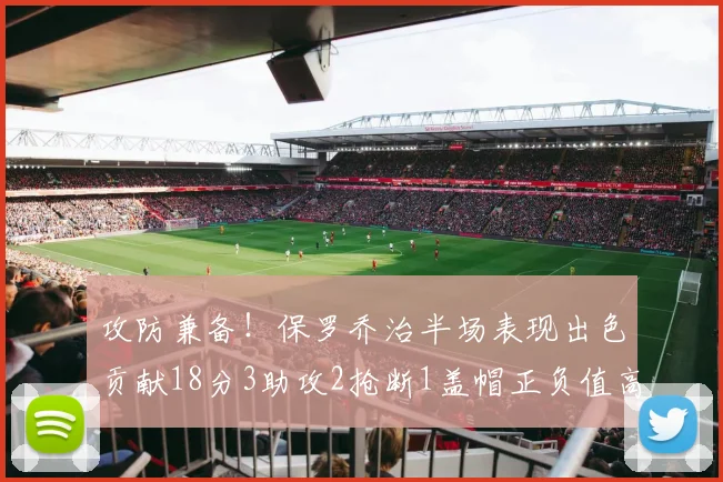 攻防兼备！保罗乔治半场表现出色贡献18分3助攻2抢断1盖帽正负值高达14
