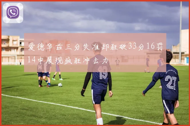 爱德华兹三分失准却狂砍33分16罚14中展现疯狂冲击力