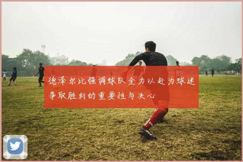德泽尔比强调球队全力以赴为球迷争取胜利的重要性与决心