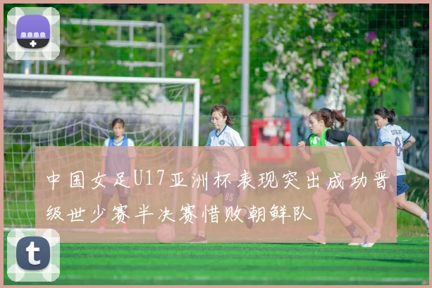 中国女足U17亚洲杯表现突出成功晋级世少赛半决赛惜败朝鲜队