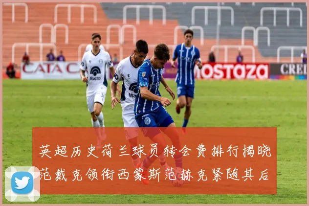 英超历史荷兰球员转会费排行揭晓范戴克领衔西蒙斯范赫克紧随其后
