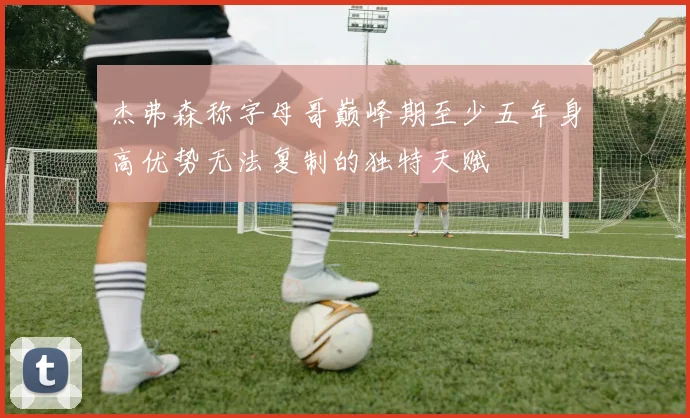 杰弗森称字母哥巅峰期至少五年身高优势无法复制的独特天赋
