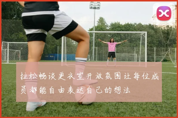 拉松畅谈更衣室开放氛围让每位成员都能自由表达自己的想法