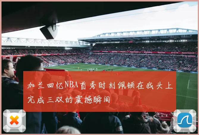 加兰回忆NBA首秀时刻佩顿在我头上完成三双的震撼瞬间