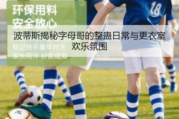 波蒂斯揭秘字母哥的整蛊日常与更衣室欢乐氛围(MilanSports)